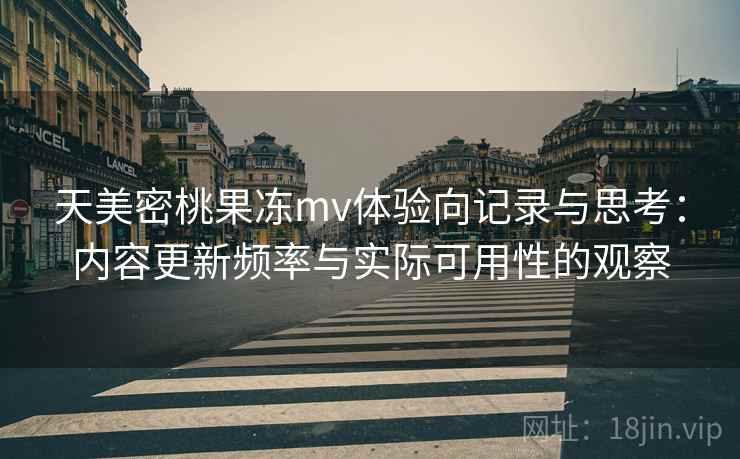 天美密桃果冻mv体验向记录与思考:内容更新频率与实际可用性的观察 第1张 天美密桃果冻mv体验向记录与思考:内容更新频率与实际可用性的观察 第1张