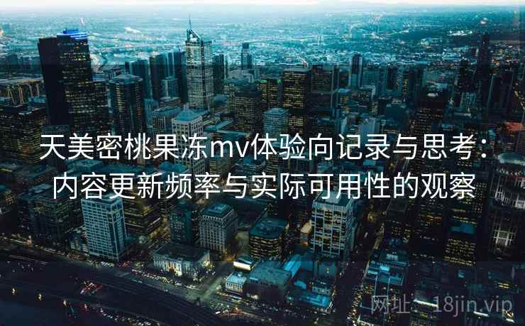 天美密桃果冻mv体验向记录与思考:内容更新频率与实际可用性的观察 第2张 天美密桃果冻mv体验向记录与思考:内容更新频率与实际可用性的观察 第2张