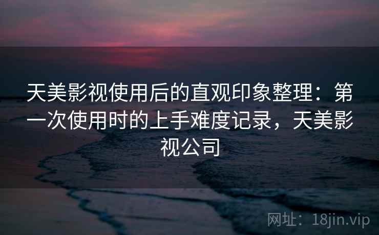 天美影视使用后的直观印象整理:第一次使用时的上手难度记录,天美影视公司 第2张 天美影视使用后的直观印象整理:第一次使用时的上手难度记录,天美影视公司 第2张