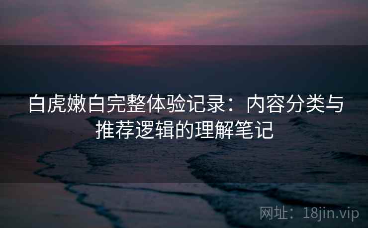 白虎嫩白完整体验记录:内容分类与推荐逻辑的理解笔记 第2张 白虎嫩白完整体验记录:内容分类与推荐逻辑的理解笔记 第2张