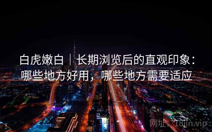白虎嫩白|长期浏览后的直观印象:哪些地方好用,哪些地方需要适应 第2张 白虎嫩白|长期浏览后的直观印象:哪些地方好用,哪些地方需要适应 第2张