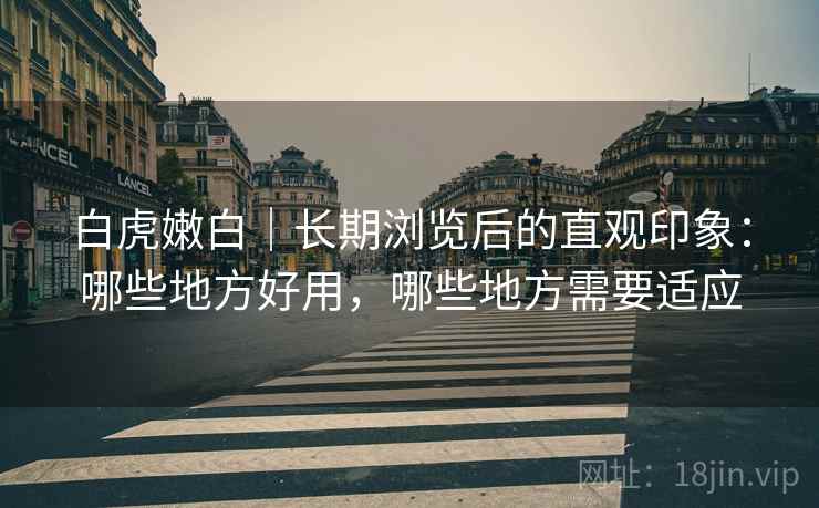 白虎嫩白|长期浏览后的直观印象:哪些地方好用,哪些地方需要适应 第1张 白虎嫩白|长期浏览后的直观印象:哪些地方好用,哪些地方需要适应 第1张