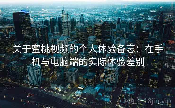 关于蜜桃视频的个人体验备忘:在手机与电脑端的实际体验差别 第1张 关于蜜桃视频的个人体验备忘:在手机与电脑端的实际体验差别 第1张