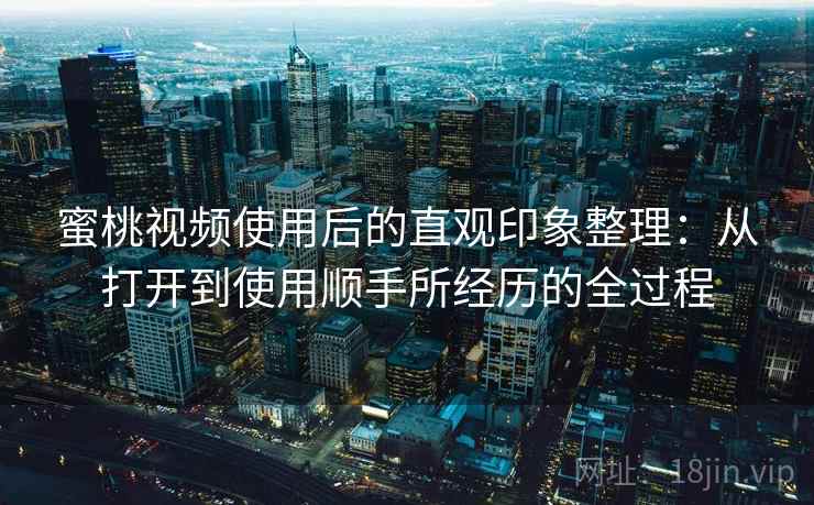 蜜桃视频使用后的直观印象整理：从打开到使用顺手所经历的全过程  第1张