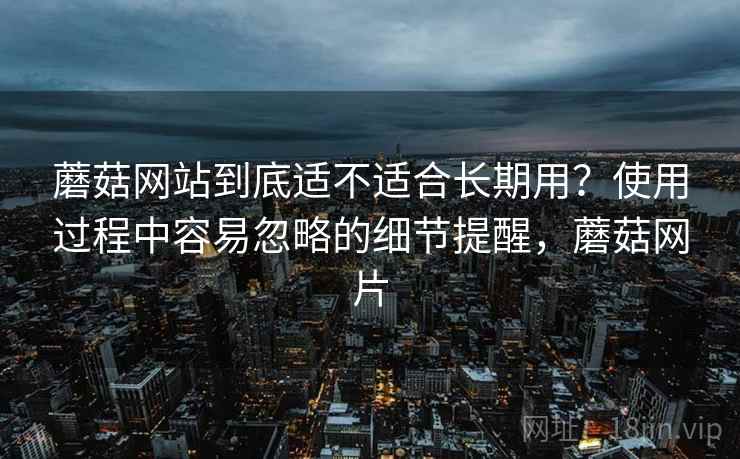 蘑菇网站到底适不适合长期用?使用过程中容易忽略的细节提醒,蘑菇网片 第2张 蘑菇网站到底适不适合长期用?使用过程中容易忽略的细节提醒,蘑菇网片 第2张