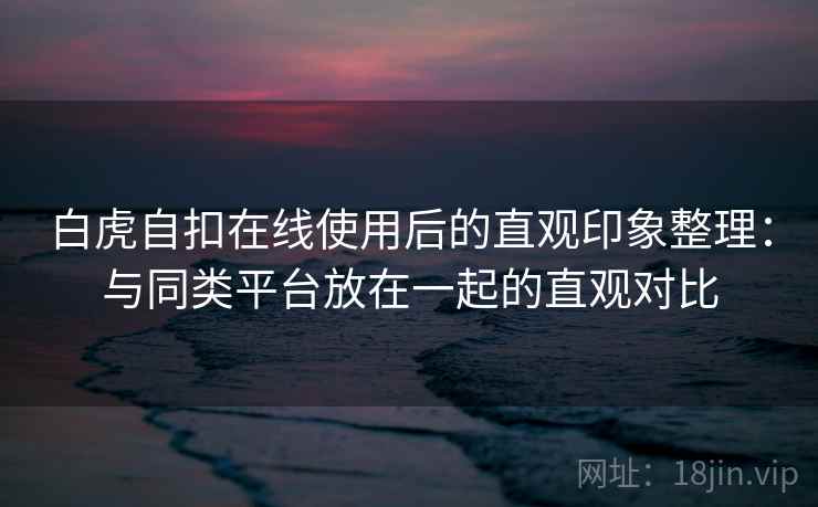 白虎自扣在线使用后的直观印象整理：与同类平台放在一起的直观对比  第1张
