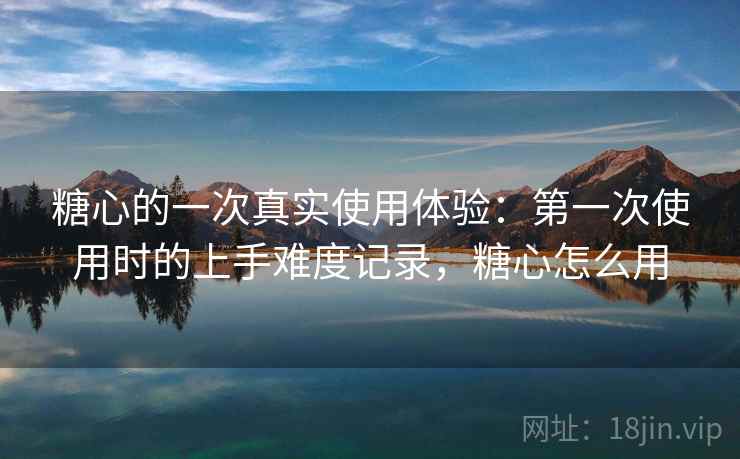糖心的一次真实使用体验:第一次使用时的上手难度记录,糖心怎么用 第2张 糖心的一次真实使用体验:第一次使用时的上手难度记录,糖心怎么用 第2张