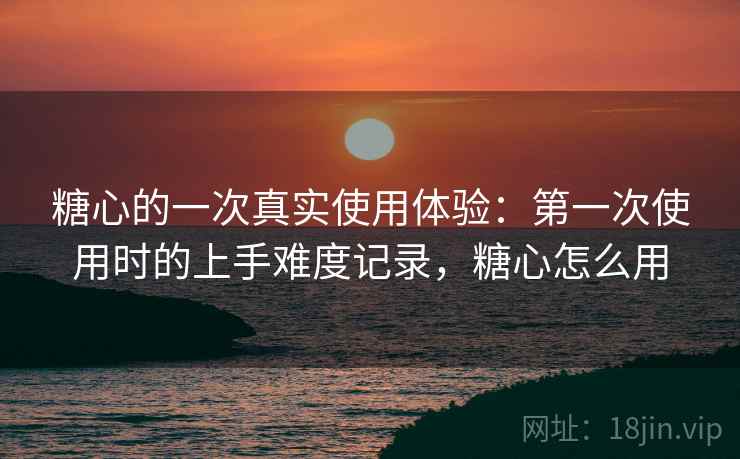 糖心的一次真实使用体验:第一次使用时的上手难度记录,糖心怎么用 第1张 糖心的一次真实使用体验:第一次使用时的上手难度记录,糖心怎么用 第1张