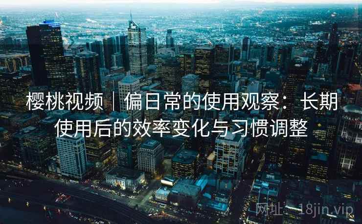 樱桃视频|偏日常的使用观察:长期使用后的效率变化与习惯调整 第1张 樱桃视频|偏日常的使用观察:长期使用后的效率变化与习惯调整 第1张
