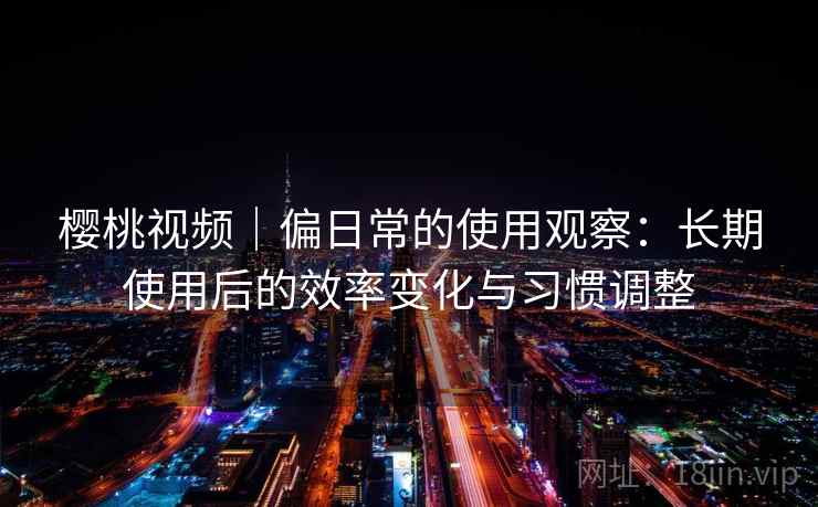 樱桃视频|偏日常的使用观察:长期使用后的效率变化与习惯调整 第2张 樱桃视频|偏日常的使用观察:长期使用后的效率变化与习惯调整 第2张