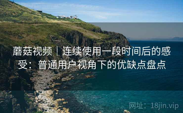 蘑菇视频|连续使用一段时间后的感受:普通用户视角下的优缺点盘点 第1张 蘑菇视频|连续使用一段时间后的感受:普通用户视角下的优缺点盘点 第1张