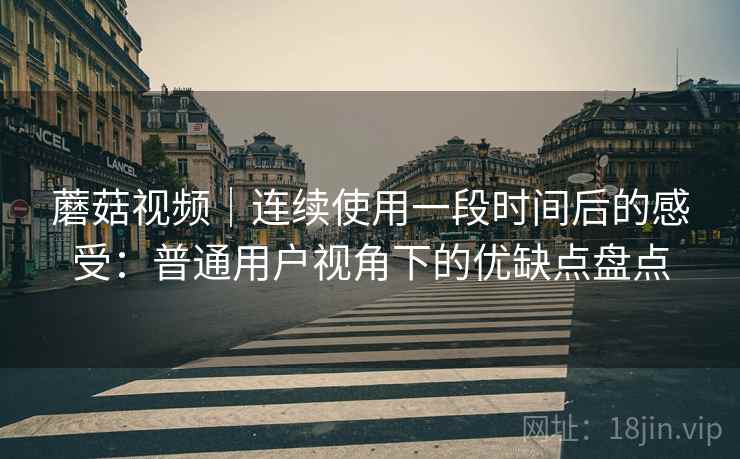 蘑菇视频|连续使用一段时间后的感受:普通用户视角下的优缺点盘点 第2张 蘑菇视频|连续使用一段时间后的感受:普通用户视角下的优缺点盘点 第2张