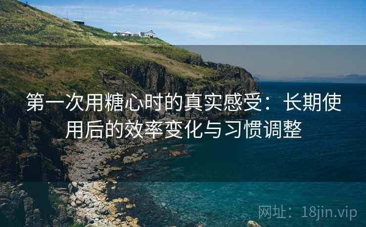 第一次用糖心时的真实感受:长期使用后的效率变化与习惯调整 第2张 第一次用糖心时的真实感受:长期使用后的效率变化与习惯调整 第2张