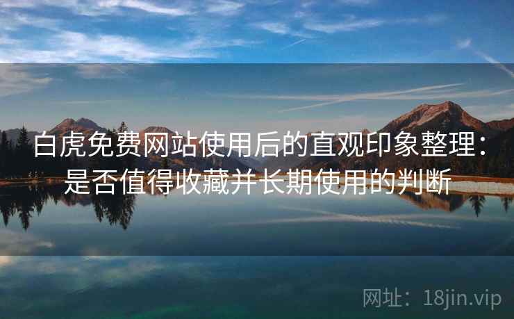 白虎免费网站使用后的直观印象整理：是否值得收藏并长期使用的判断  第1张