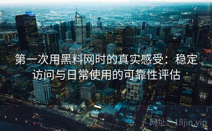 第一次用黑料网时的真实感受:稳定访问与日常使用的可靠性评估 第2张 第一次用黑料网时的真实感受:稳定访问与日常使用的可靠性评估 第2张