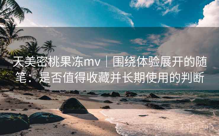 天美密桃果冻mv|围绕体验展开的随笔:是否值得收藏并长期使用的判断 第2张 天美密桃果冻mv|围绕体验展开的随笔:是否值得收藏并长期使用的判断 第2张