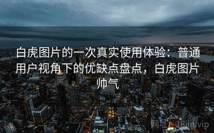 白虎图片的一次真实使用体验：普通用户视角下的优缺点盘点，白虎图片帅气  第1张