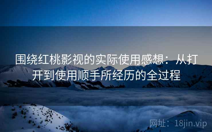 围绕红桃影视的实际使用感想:从打开到使用顺手所经历的全过程 第1张 围绕红桃影视的实际使用感想:从打开到使用顺手所经历的全过程 第1张