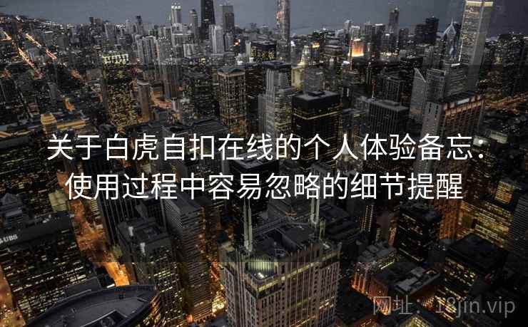 关于白虎自扣在线的个人体验备忘:使用过程中容易忽略的细节提醒 第2张 关于白虎自扣在线的个人体验备忘:使用过程中容易忽略的细节提醒 第2张