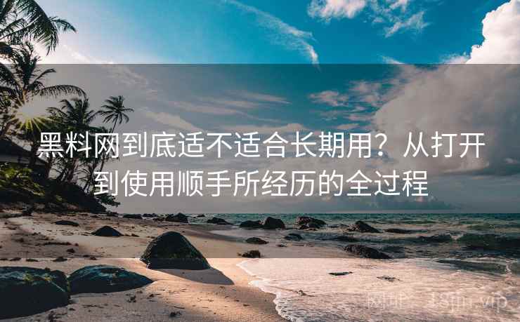 黑料网到底适不适合长期用?从打开到使用顺手所经历的全过程 第1张 黑料网到底适不适合长期用?从打开到使用顺手所经历的全过程 第1张