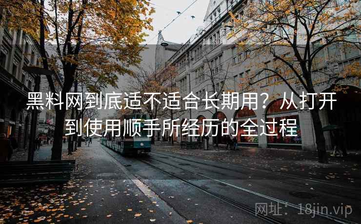 黑料网到底适不适合长期用?从打开到使用顺手所经历的全过程 第2张 黑料网到底适不适合长期用?从打开到使用顺手所经历的全过程 第2张