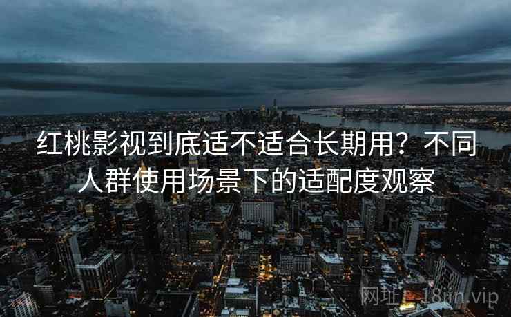 红桃影视到底适不适合长期用？不同人群使用场景下的适配度观察  第2张