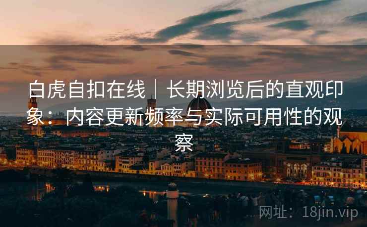 白虎自扣在线|长期浏览后的直观印象:内容更新频率与实际可用性的观察 第2张 白虎自扣在线|长期浏览后的直观印象:内容更新频率与实际可用性的观察 第2张