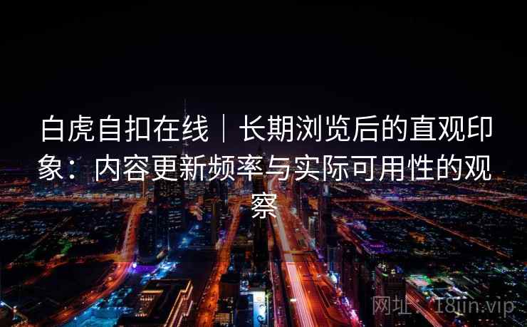 白虎自扣在线|长期浏览后的直观印象:内容更新频率与实际可用性的观察 第1张 白虎自扣在线|长期浏览后的直观印象:内容更新频率与实际可用性的观察 第1张