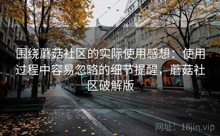 围绕蘑菇社区的实际使用感想:使用过程中容易忽略的细节提醒,蘑菇社区破解版 第1张 围绕蘑菇社区的实际使用感想:使用过程中容易忽略的细节提醒,蘑菇社区破解版 第1张