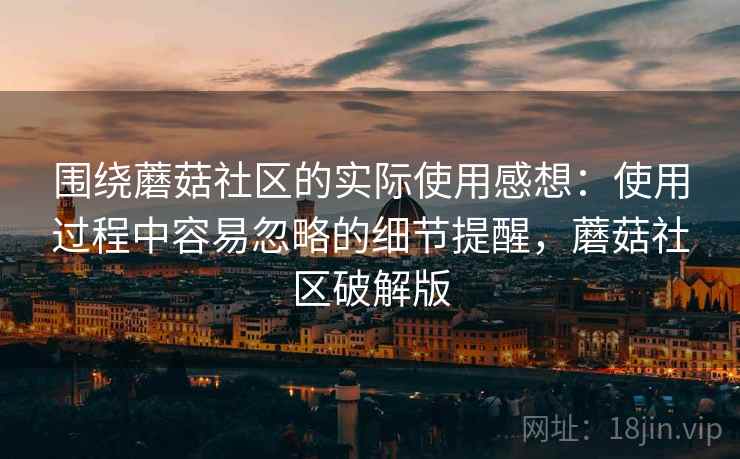 围绕蘑菇社区的实际使用感想:使用过程中容易忽略的细节提醒,蘑菇社区破解版 第2张 围绕蘑菇社区的实际使用感想:使用过程中容易忽略的细节提醒,蘑菇社区破解版 第2张