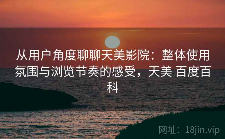 从用户角度聊聊天美影院:整体使用氛围与浏览节奏的感受,天美 百度百科 第1张 从用户角度聊聊天美影院:整体使用氛围与浏览节奏的感受,天美 百度百科 第1张