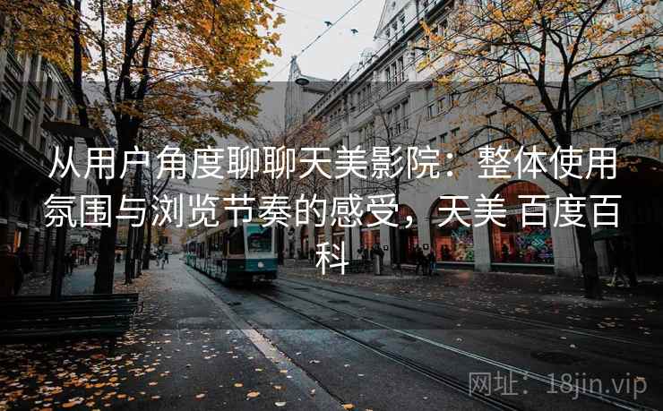 从用户角度聊聊天美影院:整体使用氛围与浏览节奏的感受,天美 百度百科 第2张 从用户角度聊聊天美影院:整体使用氛围与浏览节奏的感受,天美 百度百科 第2张