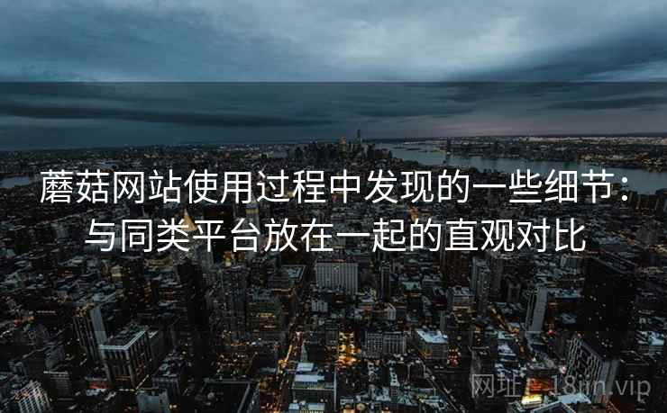 蘑菇网站使用过程中发现的一些细节:与同类平台放在一起的直观对比 第2张 蘑菇网站使用过程中发现的一些细节:与同类平台放在一起的直观对比 第2张