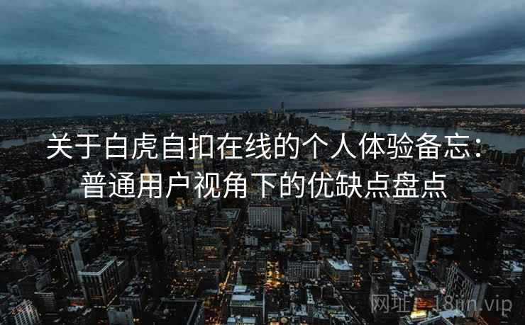关于白虎自扣在线的个人体验备忘:普通用户视角下的优缺点盘点 第1张 关于白虎自扣在线的个人体验备忘:普通用户视角下的优缺点盘点 第1张