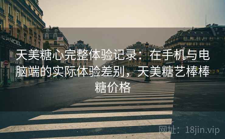 天美糖心完整体验记录:在手机与电脑端的实际体验差别,天美糖艺棒棒糖价格 第1张 天美糖心完整体验记录:在手机与电脑端的实际体验差别,天美糖艺棒棒糖价格 第1张