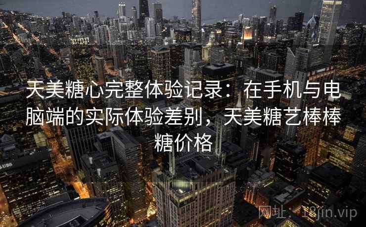 天美糖心完整体验记录:在手机与电脑端的实际体验差别,天美糖艺棒棒糖价格 第2张 天美糖心完整体验记录:在手机与电脑端的实际体验差别,天美糖艺棒棒糖价格 第2张