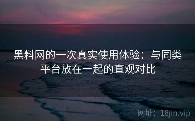 黑料网的一次真实使用体验：与同类平台放在一起的直观对比  第2张