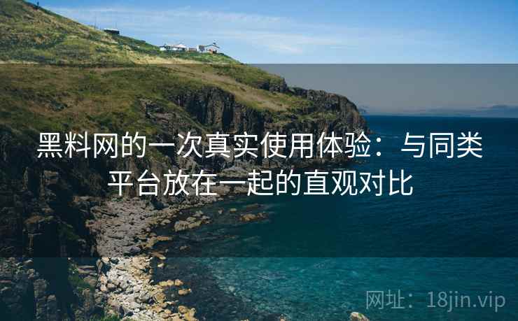 黑料网的一次真实使用体验：与同类平台放在一起的直观对比  第1张