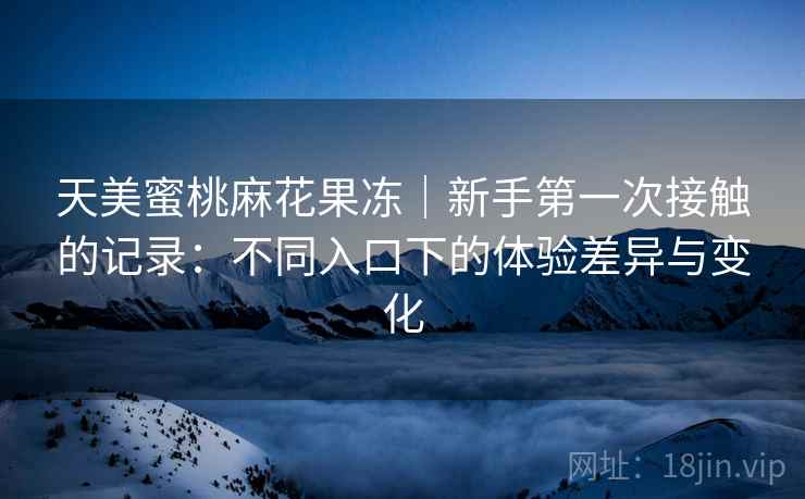 天美蜜桃麻花果冻|新手第一次接触的记录:不同入口下的体验差异与变化 第1张 天美蜜桃麻花果冻|新手第一次接触的记录:不同入口下的体验差异与变化 第1张