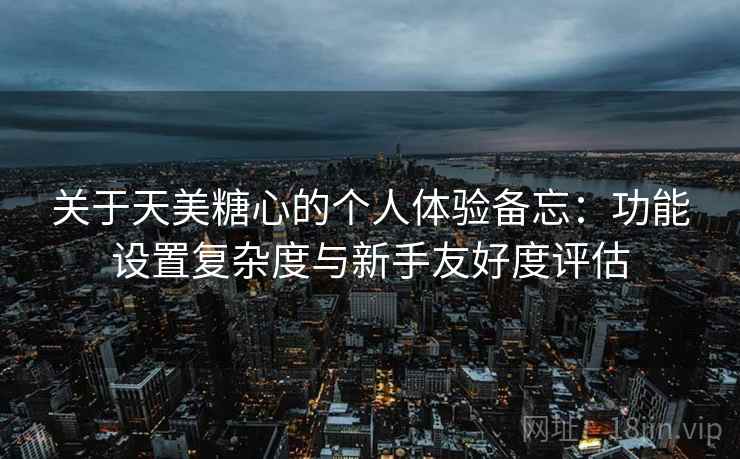 关于天美糖心的个人体验备忘:功能设置复杂度与新手友好度评估 第2张 关于天美糖心的个人体验备忘:功能设置复杂度与新手友好度评估 第2张