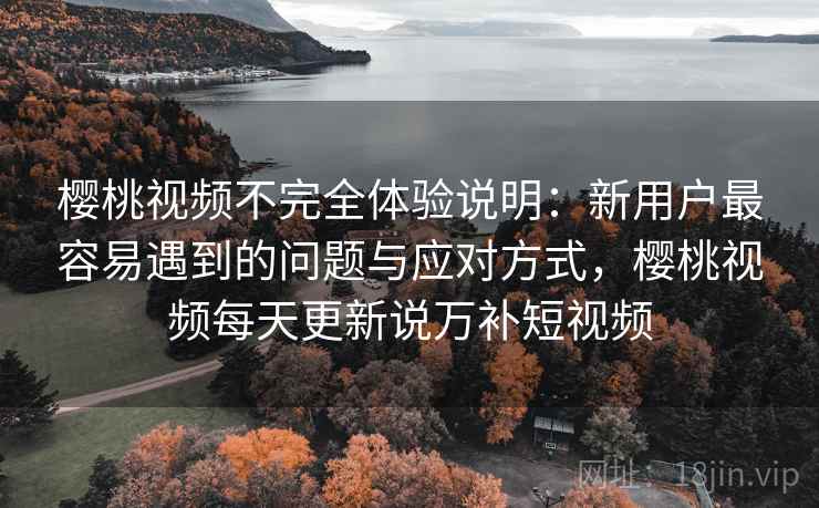 樱桃视频不完全体验说明:新用户最容易遇到的问题与应对方式,樱桃视频每天更新说万补短视频 第2张 樱桃视频不完全体验说明:新用户最容易遇到的问题与应对方式,樱桃视频每天更新说万补短视频 第2张