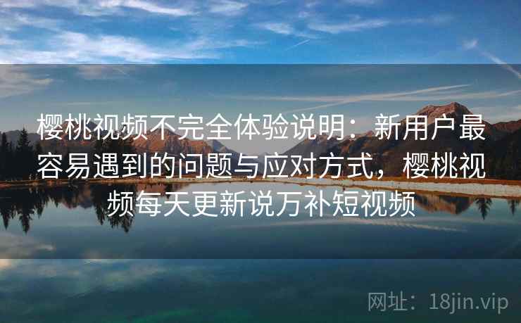 樱桃视频不完全体验说明:新用户最容易遇到的问题与应对方式,樱桃视频每天更新说万补短视频 第1张 樱桃视频不完全体验说明:新用户最容易遇到的问题与应对方式,樱桃视频每天更新说万补短视频 第1张