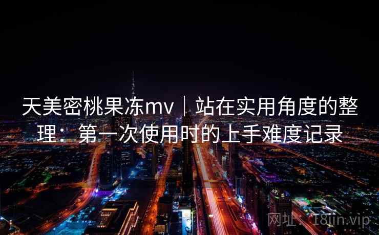 天美密桃果冻mv|站在实用角度的整理:第一次使用时的上手难度记录 第1张 天美密桃果冻mv|站在实用角度的整理:第一次使用时的上手难度记录 第1张