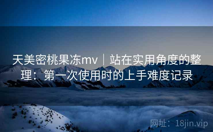 天美密桃果冻mv|站在实用角度的整理:第一次使用时的上手难度记录 第2张 天美密桃果冻mv|站在实用角度的整理:第一次使用时的上手难度记录 第2张