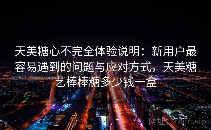 天美糖心不完全体验说明:新用户最容易遇到的问题与应对方式,天美糖艺棒棒糖多少钱一盒 第1张 天美糖心不完全体验说明:新用户最容易遇到的问题与应对方式,天美糖艺棒棒糖多少钱一盒 第1张