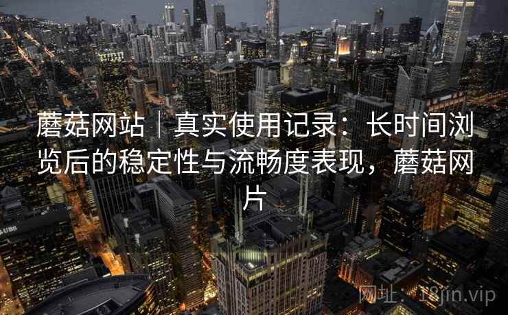 蘑菇网站|真实使用记录:长时间浏览后的稳定性与流畅度表现,蘑菇网片 第1张 蘑菇网站|真实使用记录:长时间浏览后的稳定性与流畅度表现,蘑菇网片 第1张