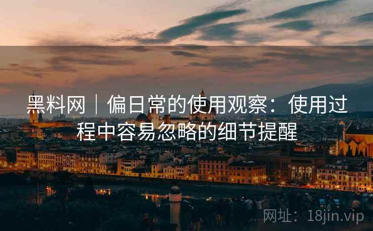 黑料网｜偏日常的使用观察：使用过程中容易忽略的细节提醒  第2张