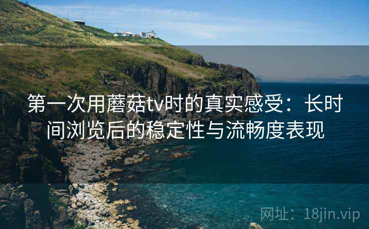 第一次用蘑菇tv时的真实感受：长时间浏览后的稳定性与流畅度表现  第1张
