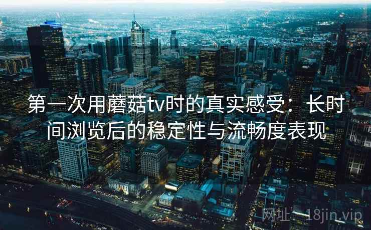 第一次用蘑菇tv时的真实感受：长时间浏览后的稳定性与流畅度表现  第2张