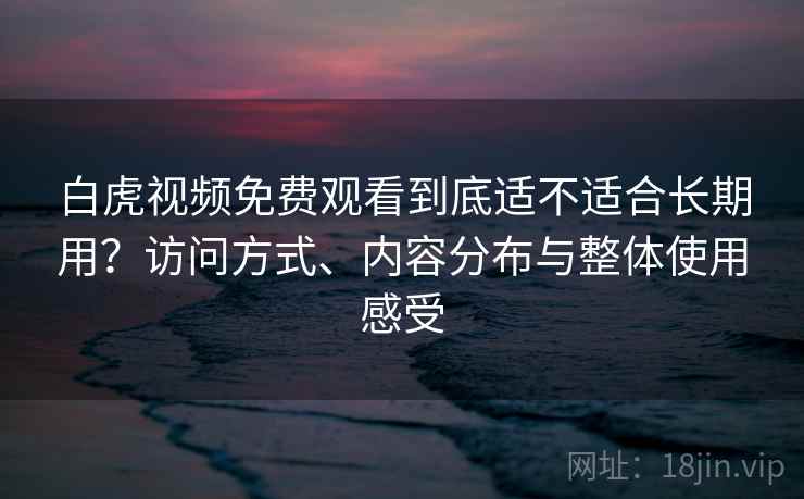 白虎视频免费观看到底适不适合长期用?访问方式、内容分布与整体使用感受 第2张 白虎视频免费观看到底适不适合长期用?访问方式、内容分布与整体使用感受 第2张